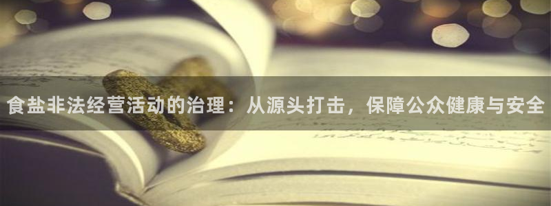 威九国际娜娜：食盐非法经营活动的治理：从源头打击，保障公众健